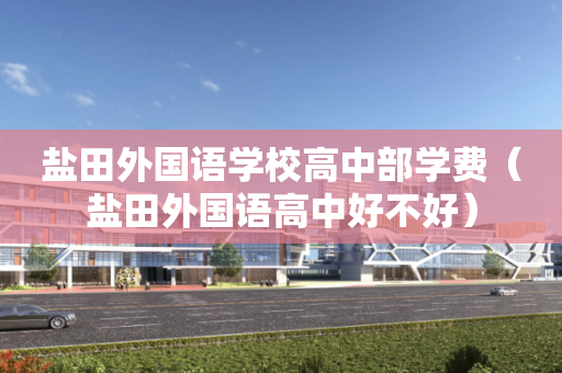 盐田外国语学校高中部学费（盐田外国语高中好不好）
