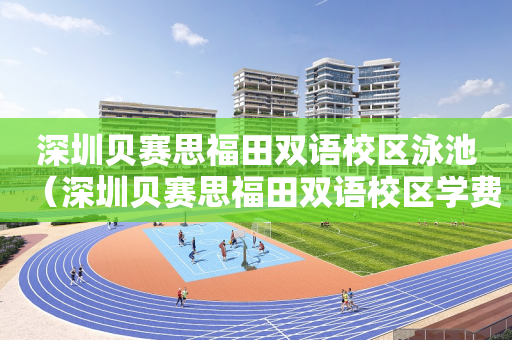 深圳贝赛思福田双语校区泳池（深圳贝赛思福田双语校区学费）