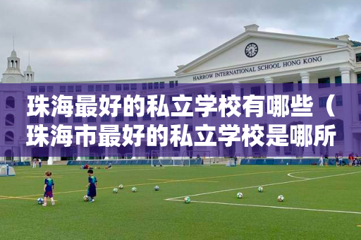 珠海最好的私立学校有哪些（珠海市最好的私立学校是哪所）