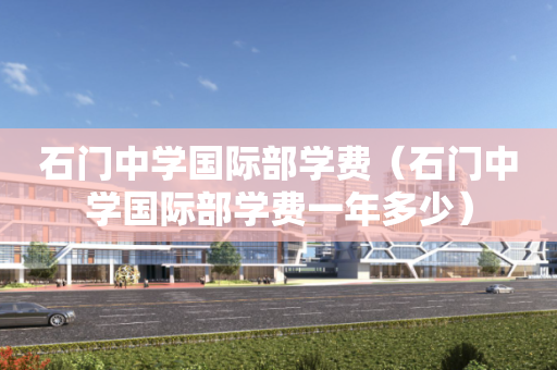 石门中学国际部学费（石门中学国际部学费一年多少）