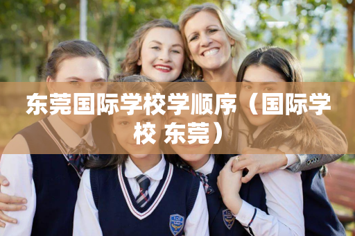 东莞国际学校学顺序（国际学校 东莞）