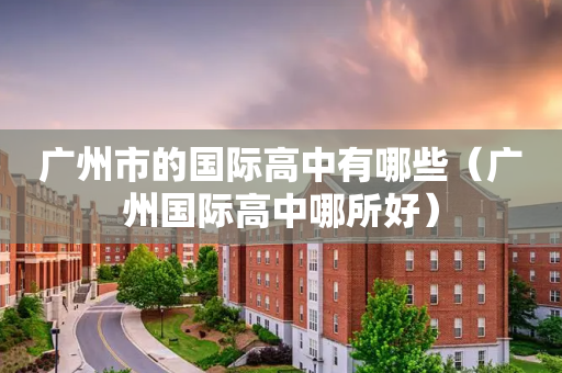 广州市的国际高中有哪些（广州国际高中哪所好）