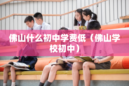 佛山什么初中学费低（佛山学校初中）