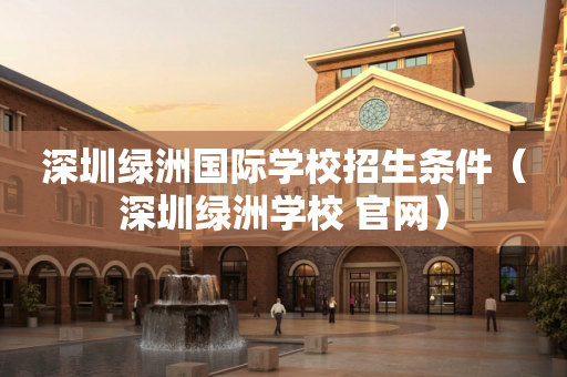 深圳绿洲国际学校招生条件（深圳绿洲学校 官网）