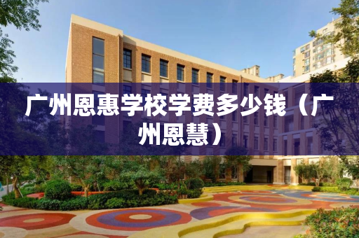 广州恩惠学校学费多少钱（广州恩慧）