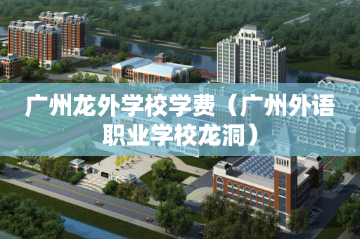 广州龙外学校学费（广州外语职业学校龙洞）