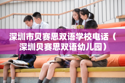 深圳市贝赛思双语学校电话（深圳贝赛思双语幼儿园）