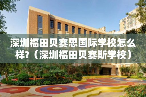 深圳福田贝赛思国际学校怎么样?（深圳福田贝赛斯学校）
