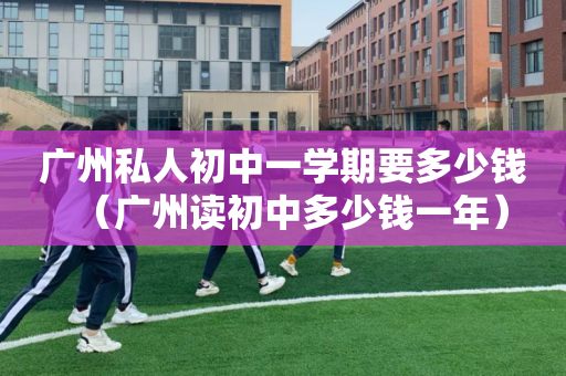 广州私人初中一学期要多少钱（广州读初中多少钱一年）
