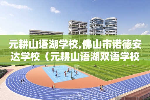 元耕山语湖学校,佛山市诺德安达学校（元耕山语湖双语学校怎么样）