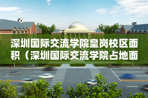 深圳国际交流学院皇岗校区面积（深圳国际交流学院占地面积）