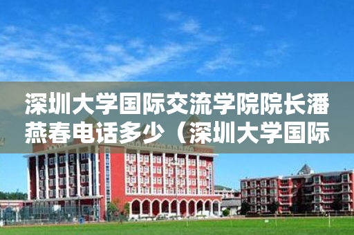 深圳大学国际交流学院院长潘燕春电话多少（深圳大学国际交流学院院长潘燕春电话多少）