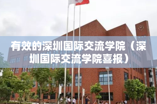 有效的深圳国际交流学院（深圳国际交流学院喜报）