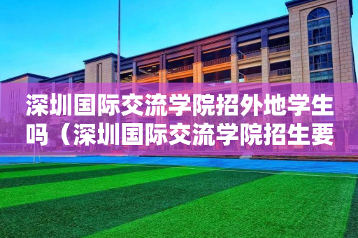 深圳国际交流学院招外地学生吗（深圳国际交流学院招生要求）