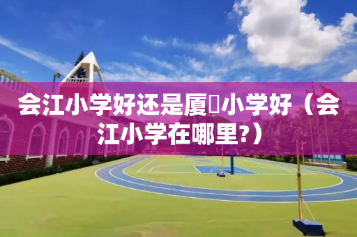 会江小学好还是厦滘小学好（会江小学在哪里?）