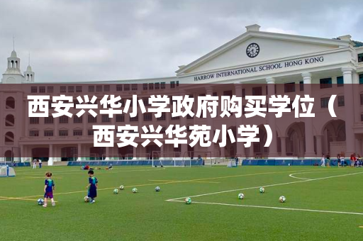 西安兴华小学政府购买学位（西安兴华苑小学）
