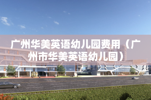 广州华美英语幼儿园费用（广州市华美英语幼儿园）