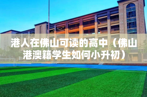 港人在佛山可读的高中（佛山港澳籍学生如何小升初）