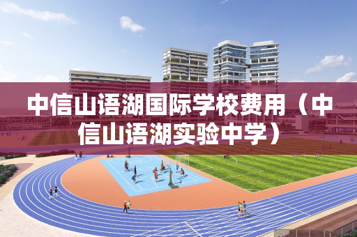 中信山语湖国际学校费用（中信山语湖实验中学）