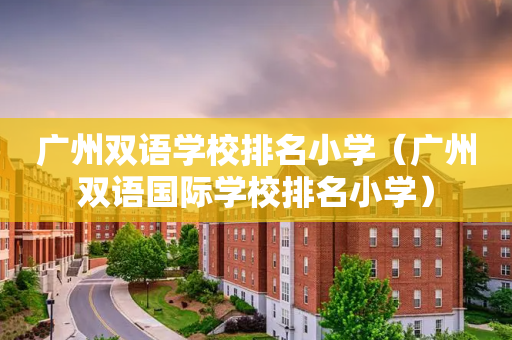 广州双语学校排名小学（广州双语国际学校排名小学）