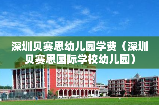 深圳贝赛思幼儿园学费（深圳贝赛思国际学校幼儿园）
