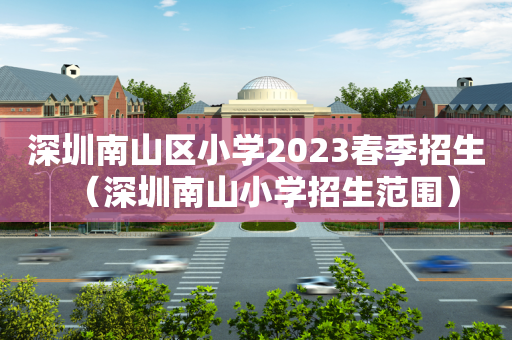 深圳南山区小学2023春季招生（深圳南山小学招生范围）