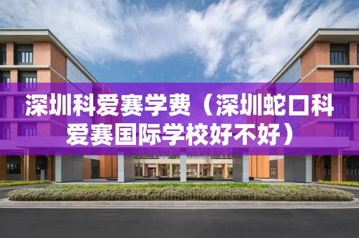 深圳科爱赛学费（深圳蛇口科爱赛国际学校好不好）