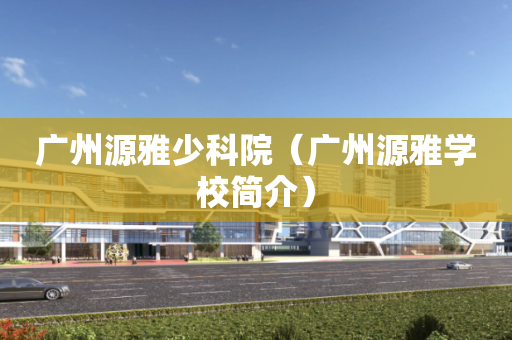 广州源雅少科院（广州源雅学校简介）