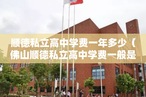 顺德私立高中学费一年多少（佛山顺德私立高中学费一般是多少一学期）