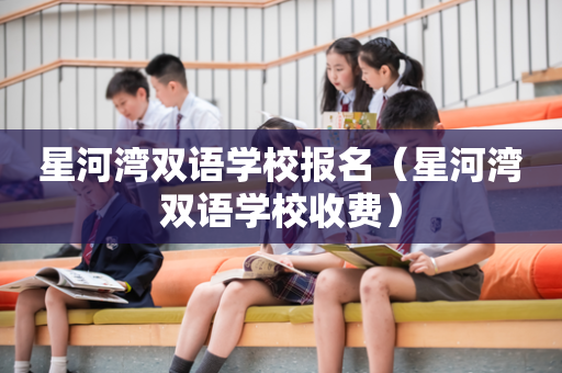 星河湾双语学校报名（星河湾双语学校收费）