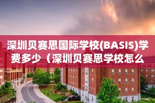 深圳贝赛思国际学校(BASIS)学费多少（深圳贝赛思学校怎么样）