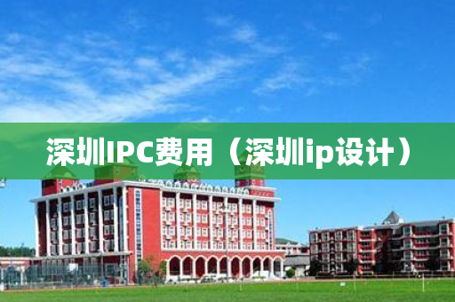 深圳IPC费用（深圳ip设计）