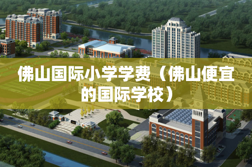 佛山国际小学学费（佛山便宜的国际学校）