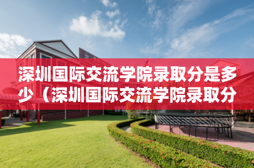 深圳国际交流学院录取分是多少（深圳国际交流学院录取分是多少分）