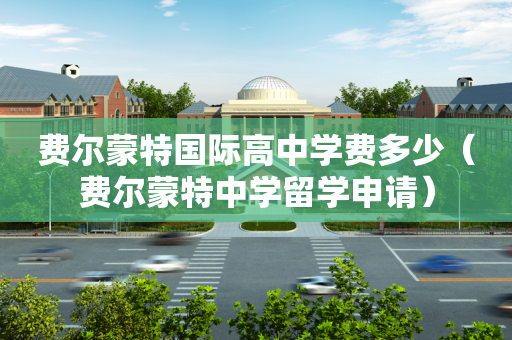 费尔蒙特国际高中学费多少（费尔蒙特中学留学申请）