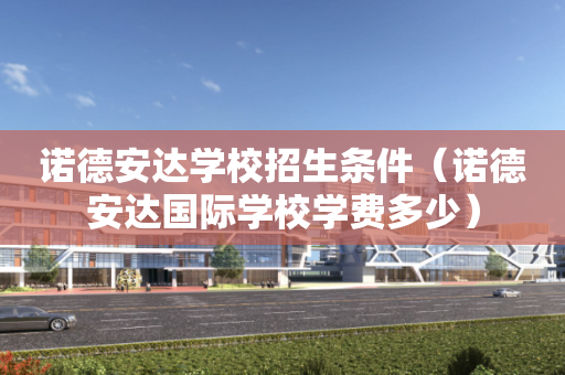 诺德安达学校招生条件（诺德安达国际学校学费多少）