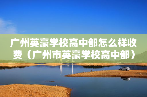 广州英豪学校高中部怎么样收费（广州市英豪学校高中部）