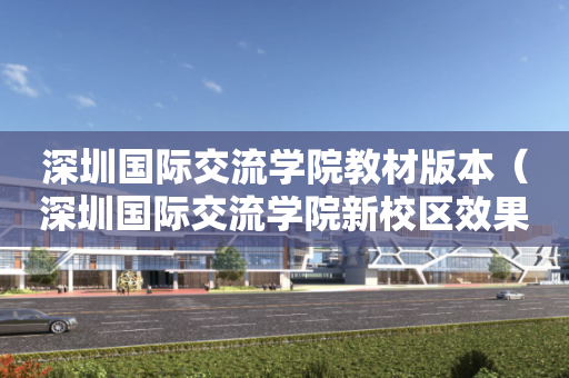 深圳国际交流学院教材版本（深圳国际交流学院新校区效果图）