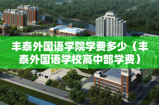 丰泰外国语学院学费多少（丰泰外国语学校高中部学费）