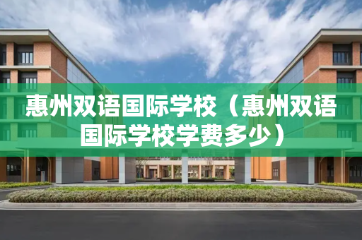 惠州双语国际学校（惠州双语国际学校学费多少）