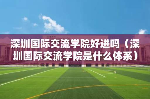 深圳国际交流学院好进吗（深圳国际交流学院是什么体系）