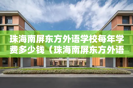 珠海南屏东方外语学校每年学费多少钱（珠海南屏东方外语实验学校怎么样）