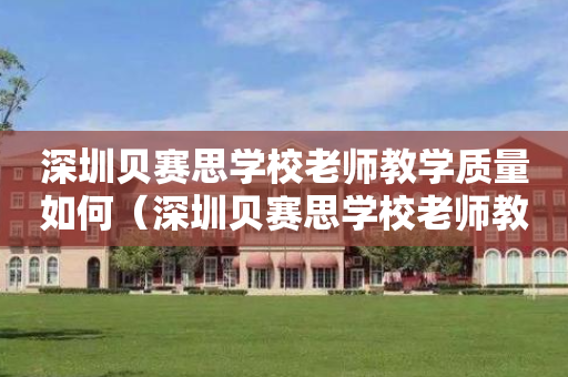 深圳贝赛思学校老师教学质量如何（深圳贝赛思学校老师教学质量如何）