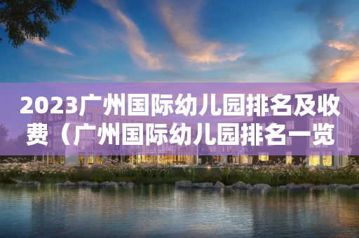 2023广州国际幼儿园排名及收费（广州国际幼儿园排名一览表）
