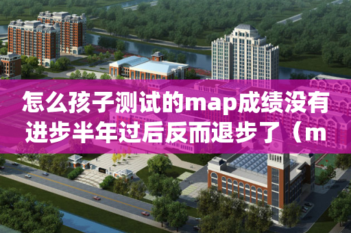 怎么孩子测试的map成绩没有进步半年过后反而退步了（map测试成绩的重要性）