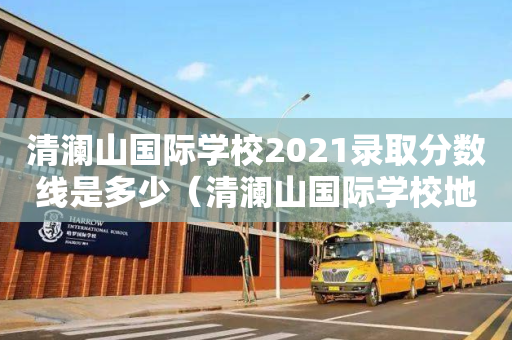 清澜山国际学校2021录取分数线是多少（清澜山国际学校地址）