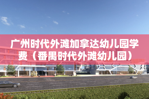 广州时代外滩加拿达幼儿园学费（番禺时代外滩幼儿园）