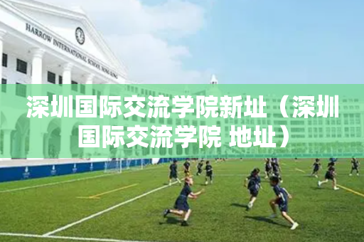 深圳国际交流学院新址（深圳国际交流学院 地址）