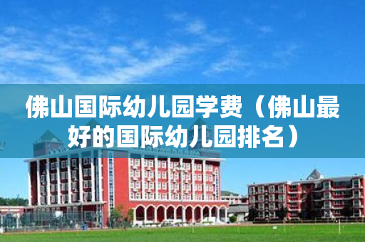 佛山国际幼儿园学费（佛山最好的国际幼儿园排名）