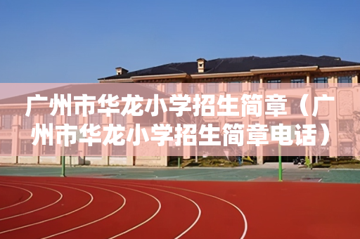 广州市华龙小学招生简章（广州市华龙小学招生简章电话）